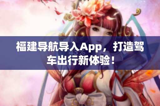 福建导航导入App，打造驾车出行新体验！
