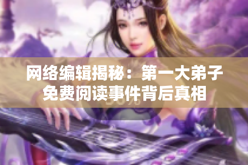 网络编辑揭秘：第一大弟子免费阅读事件背后真相
