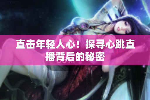 直击年轻人心！探寻心跳直播背后的秘密
