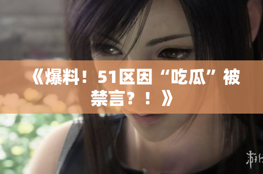 《爆料！51区因“吃瓜”被禁言？！》