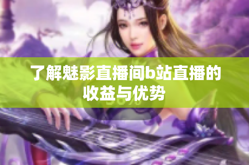 了解魅影直播间b站直播的收益与优势