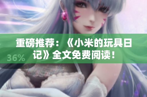 重磅推荐：《小米的玩具日记》全文免费阅读！
