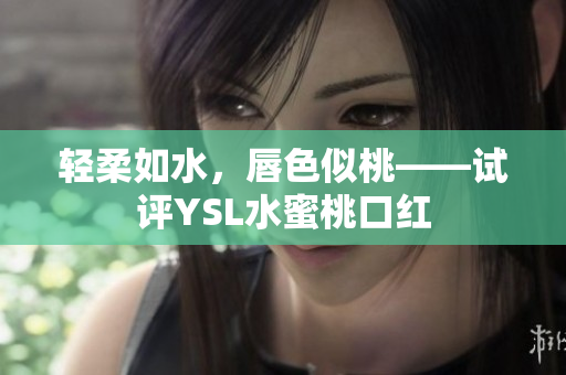 轻柔如水，唇色似桃——试评YSL水蜜桃口红