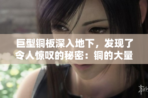 巨型铜板深入地下，发现了令人惊叹的秘密：铜的大量储备。