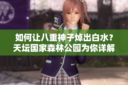 如何让八重神子焯出白水？天坛国家森林公园为你详解