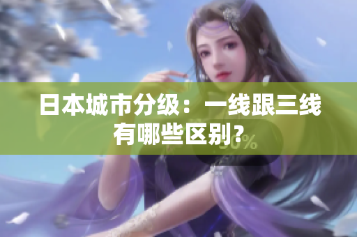 日本城市分级：一线跟三线有哪些区别？