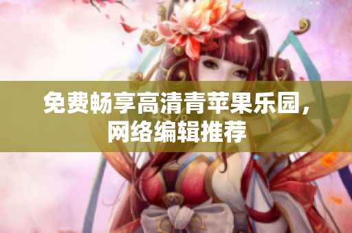 免费畅享高清青苹果乐园，网络编辑推荐