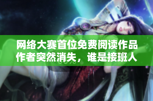 网络大赛首位免费阅读作品作者突然消失，谁是接班人？
