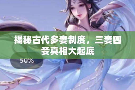 揭秘古代多妻制度，三妻四妾真相大起底