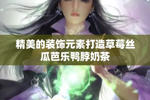 精美的装饰元素打造草莓丝瓜芭乐鸭脖奶茶