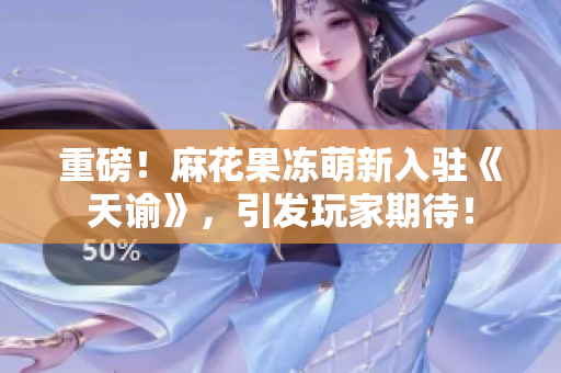 重磅！麻花果冻萌新入驻《天谕》，引发玩家期待！