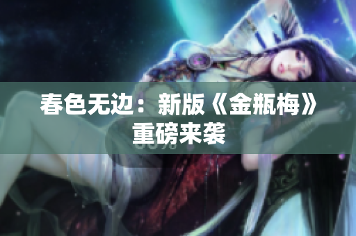 春色无边：新版《金瓶梅》重磅来袭