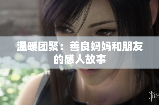 温暖团聚：善良妈妈和朋友的感人故事
