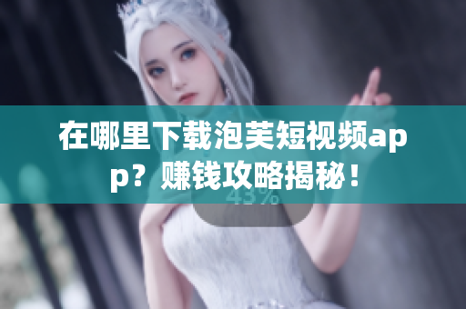 在哪里下载泡芙短视频app？赚钱攻略揭秘！