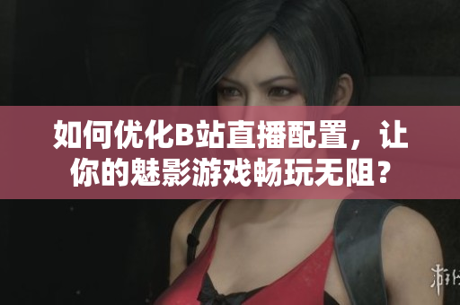 如何优化B站直播配置，让你的魅影游戏畅玩无阻？