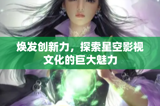 焕发创新力，探索星空影视文化的巨大魅力