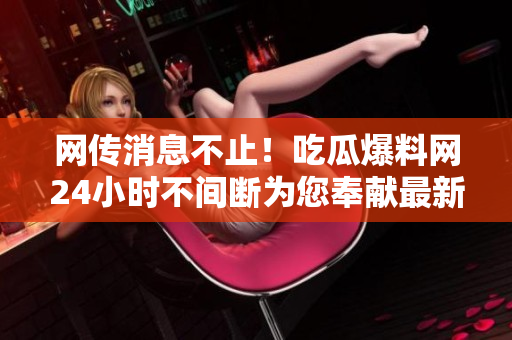 网传消息不止！吃瓜爆料网24小时不间断为您奉献最新爆料