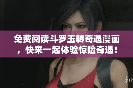 免费阅读斗罗玉转奇遇漫画，快来一起体验惊险奇遇！