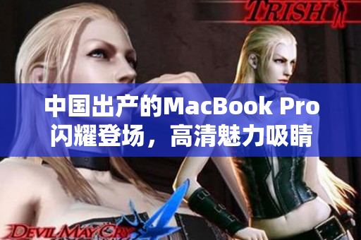 中国出产的MacBook Pro闪耀登场，高清魅力吸睛