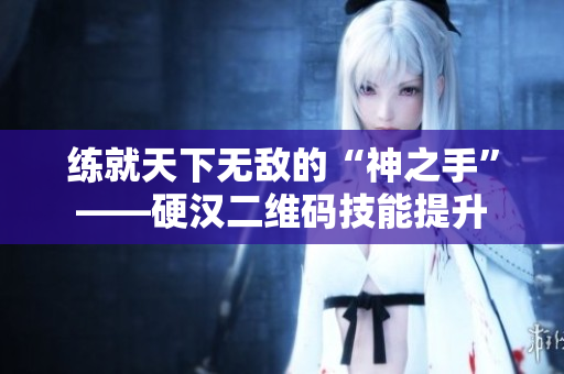 练就天下无敌的“神之手”——硬汉二维码技能提升