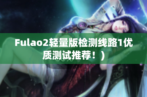 Fulao2轻量版检测线路1优质测试推荐！)