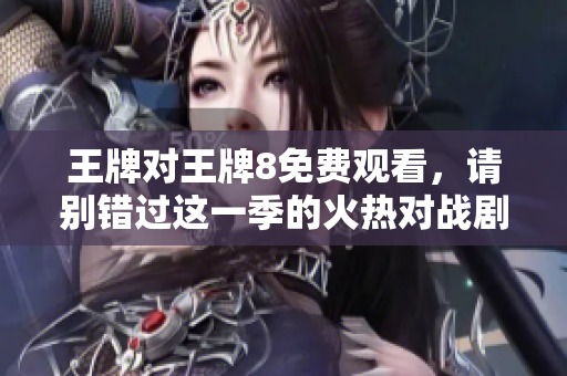 王牌对王牌8免费观看，请别错过这一季的火热对战剧情！