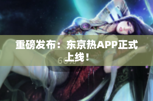 重磅发布：东京热APP正式上线！