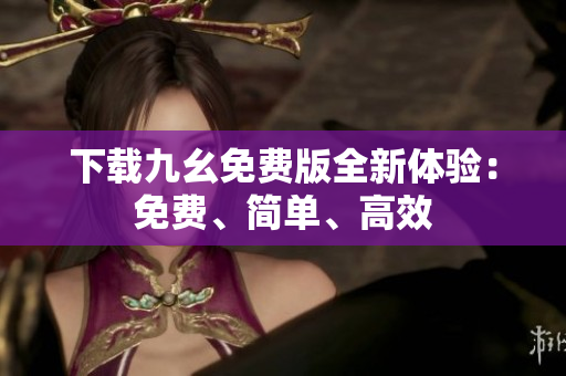 下载九幺免费版全新体验：免费、简单、高效