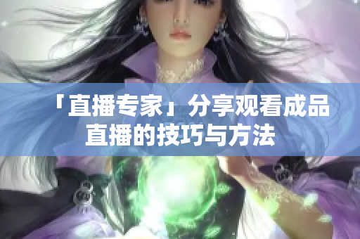 「直播专家」分享观看成品直播的技巧与方法