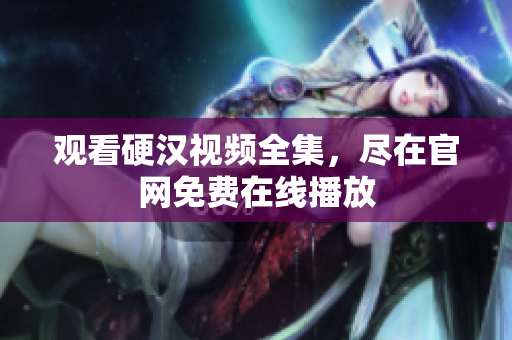 观看硬汉视频全集，尽在官网免费在线播放