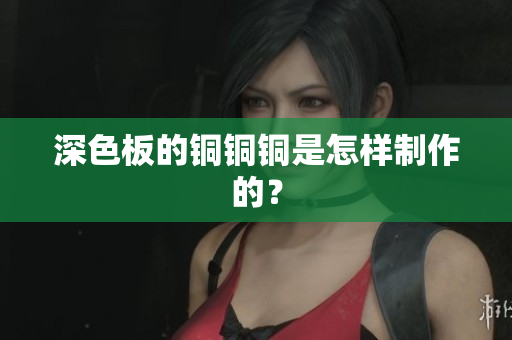 深色板的铜铜铜是怎样制作的？