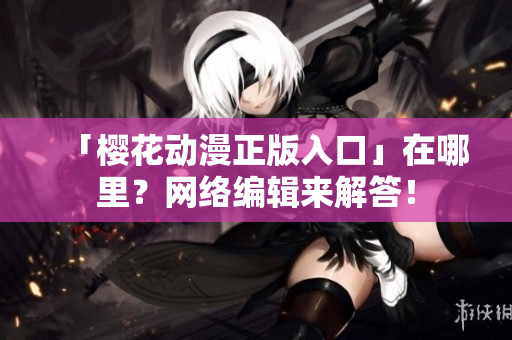 「樱花动漫正版入口」在哪里？网络编辑来解答！