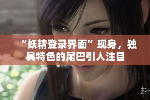 “妖精登录界面”现身，独具特色的尾巴引人注目