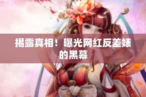 揭露真相！曝光网红反差婊的黑幕