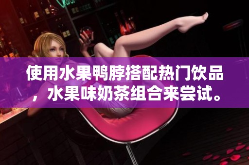 使用水果鸭脖搭配热门饮品，水果味奶茶组合来尝试。