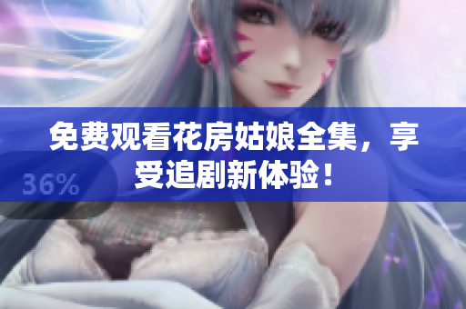 免费观看花房姑娘全集，享受追剧新体验！