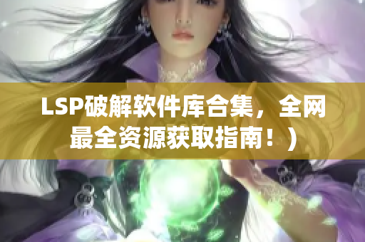 LSP破解软件库合集，全网最全资源获取指南！)