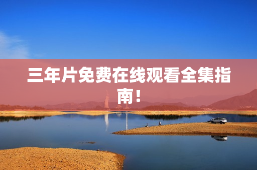 三年片免费在线观看全集指南！