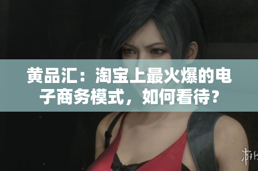 黄品汇：淘宝上最火爆的电子商务模式，如何看待？