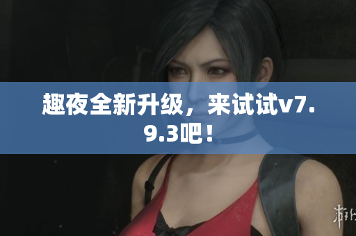 趣夜全新升级，来试试v7.9.3吧！