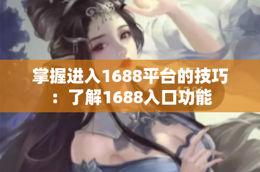 掌握进入1688平台的技巧：了解1688入口功能