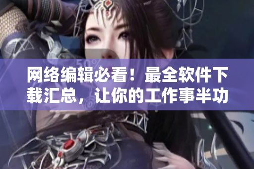 网络编辑必看！最全软件下载汇总，让你的工作事半功倍！