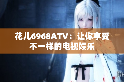 花儿6968ATV：让你享受不一样的电视娱乐