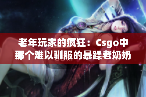 老年玩家的疯狂：Csgo中那个难以驯服的暴躁老奶奶