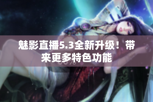 魅影直播5.3全新升级！带来更多特色功能