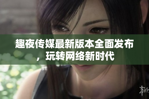 趣夜传媒最新版本全面发布，玩转网络新时代