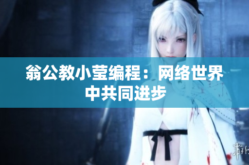 翁公教小莹编程：网络世界中共同进步