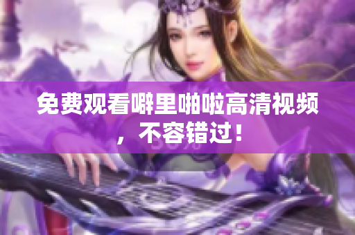 免费观看噼里啪啦高清视频，不容错过！