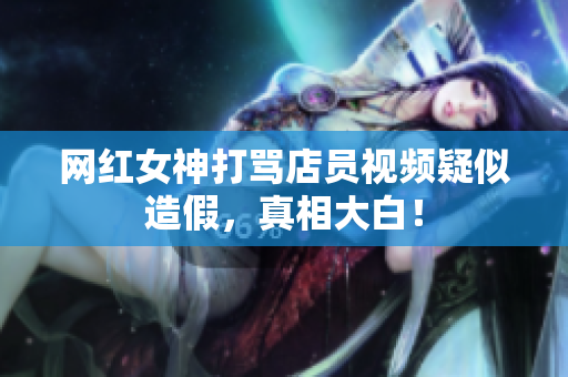 网红女神打骂店员视频疑似造假，真相大白！