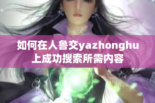 如何在人鲁交yazhonghu上成功搜索所需内容
